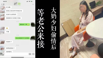 [原创]大奶少妇等老公来酒店接走去逛街！！刚跟我偷情完！！