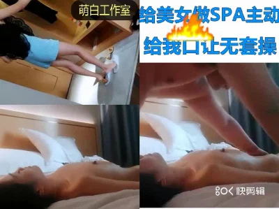 给26美女SPA按到逼逼忍不住主动吃鸡鸡让无套爆操