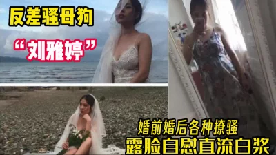 反差母狗"刘雅婷"婚后露脸自慰都能冒白浆【完整版34分钟已上传下面】