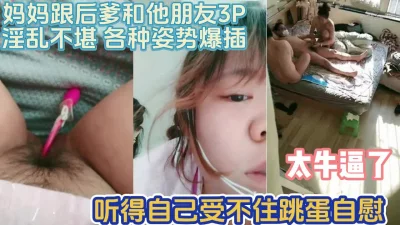 太牛逼了！麻麻跟后爸和他朋友3P我自慰【完整版67分钟已上传下面】