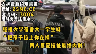 “把帘子拉上你再操！”强推宿舍大一学生妹！反复拉扯最后内射！女主可约