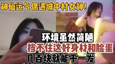 城中村偶遇女神！简陋环境也挡不住好身材【新款科技约炮神器到货看简阶】