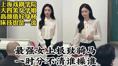 最强女骑上海戏剧学院大四美女学姐，露脸性爱高能打桩【约她看视频水印】