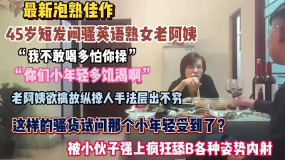 “不行我怕你操我”短发闷骚老阿姨被疯狂舔逼内射【狠货高科技看简阶】