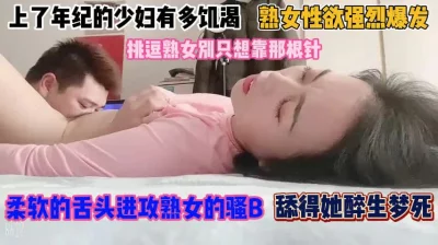 上了年纪的少妇有多饥渴！柔软的舌头进攻骚逼受不了『完整版看简阶』